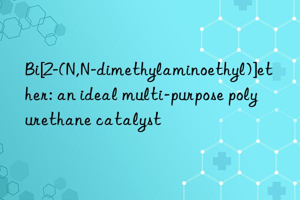Bi[2-(N,N-dimethylaminoethyl)]ether: an ideal multi-purpose polyurethane catalyst
