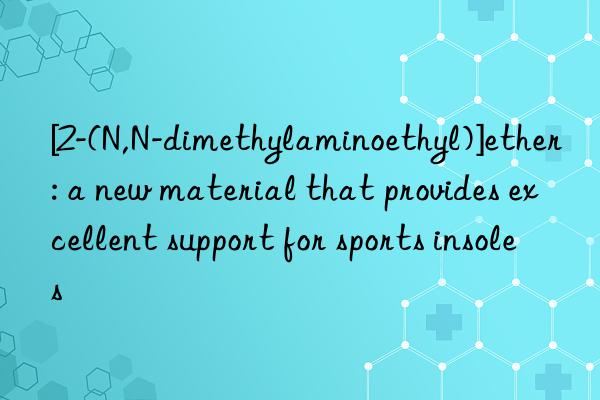 [2-(N,N-dimethylaminoethyl)]ether: a new material that provides excellent support for sports insoles
