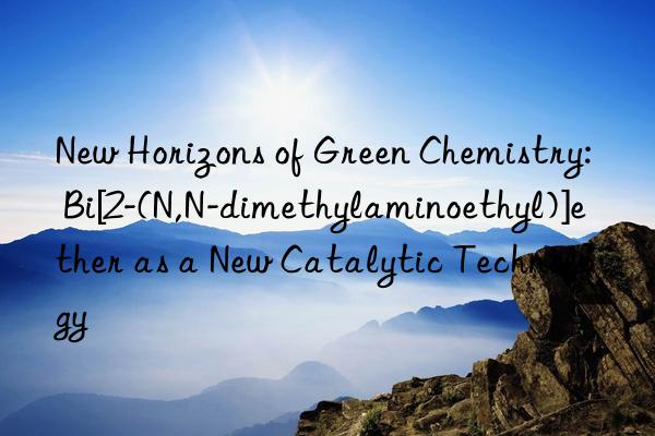 New Horizons of Green Chemistry: Bi[2-(N,N-dimethylaminoethyl)]ether as a New Catalytic Technology