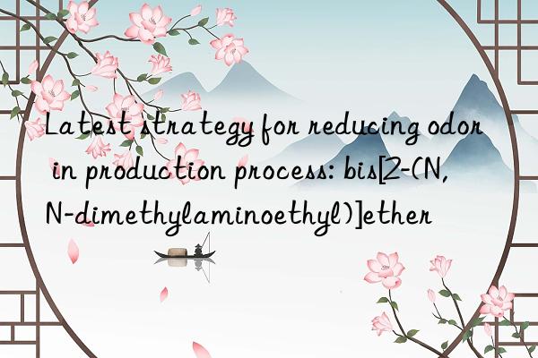 Latest strategy for reducing odor in production process: bis[2-(N,N-dimethylaminoethyl)]ether