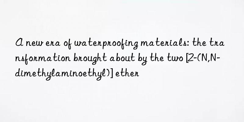A new era of waterproofing materials: the transformation brought about by the two [2-(N,N-dimethylaminoethyl)] ether