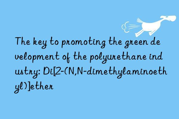The key to promoting the green development of the polyurethane industry: Di[2-(N,N-dimethylaminoethyl)]ether