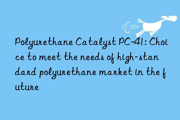 Polyurethane Catalyst PC-41: Choice to meet the needs of high-standard polyurethane market in the future