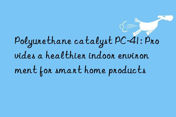 Polyurethane catalyst PC-41: Provides a healthier indoor environment for smart home products