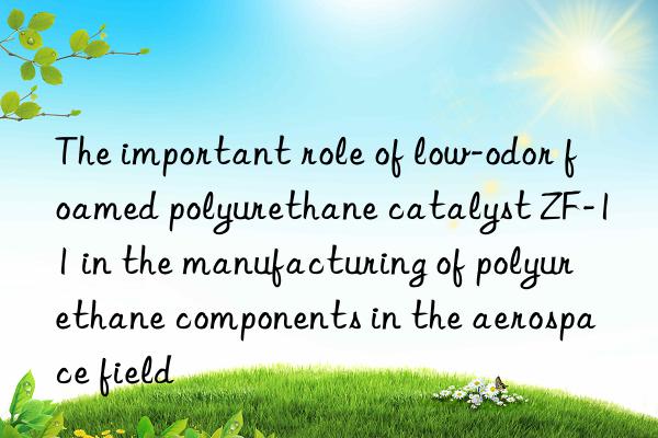 The important role of low-odor foamed polyurethane catalyst ZF-11 in the manufacturing of polyurethane components in the aerospace field