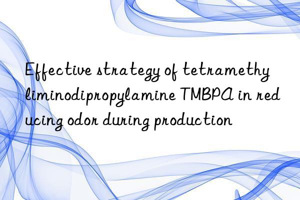 Effective strategy of tetramethyliminodipropylamine TMBPA in reducing odor during production