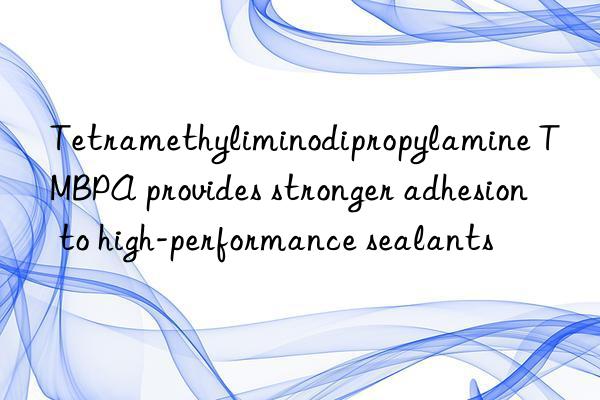 Tetramethyliminodipropylamine TMBPA provides stronger adhesion to high-performance sealants