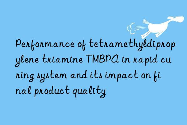 Performance of tetramethyldipropylene triamine TMBPA in rapid curing system and its impact on final product quality