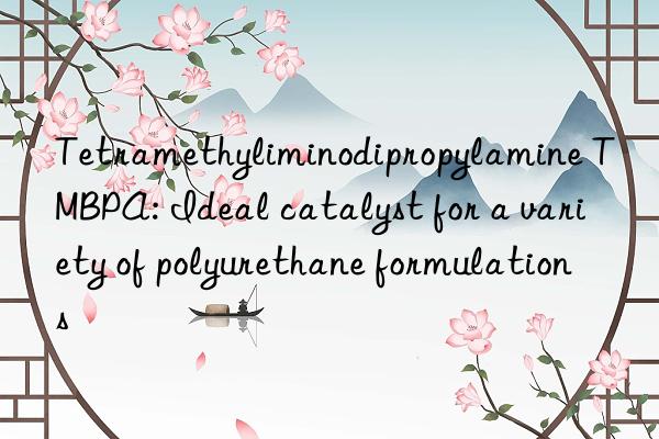 Tetramethyliminodipropylamine TMBPA: Ideal catalyst for a variety of polyurethane formulations