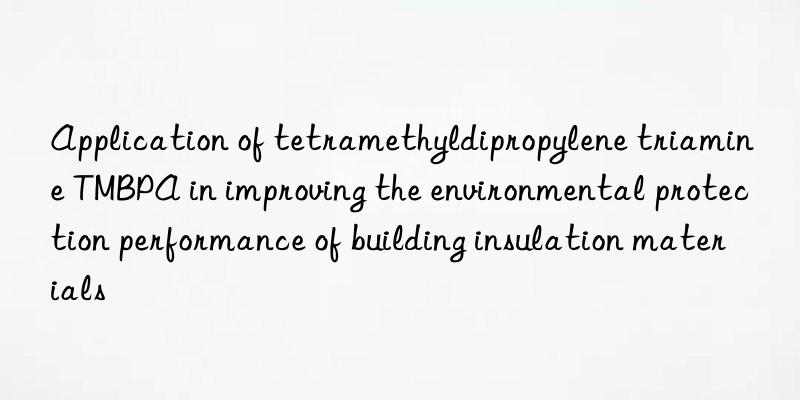 Application of tetramethyldipropylene triamine TMBPA in improving the environmental protection performance of building insulation materials