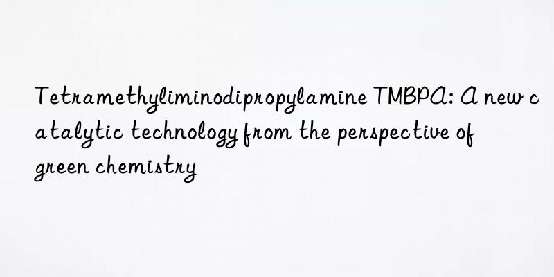 Tetramethyliminodipropylamine TMBPA: A new catalytic technology from the perspective of green chemistry
