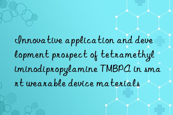 Innovative application and development prospect of tetramethyliminodipropylamine TMBPA in smart wearable device materials