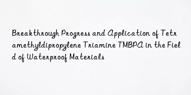 Breakthrough Progress and Application of Tetramethyldipropylene Triamine TMBPA in the Field of Waterproof Materials