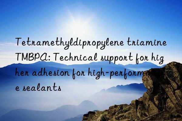 Tetramethyldipropylene triamine TMBPA: Technical support for higher adhesion for high-performance sealants