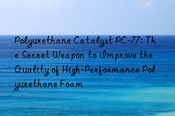 Polyurethane Catalyst PC-77: The Secret Weapon to Improve the Quality of High-Performance Polyurethane Foam