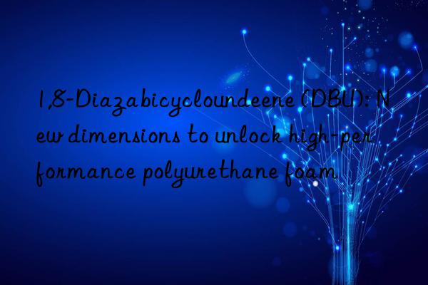 1,8-Diazabicycloundeene (DBU): New dimensions to unlock high-performance polyurethane foam