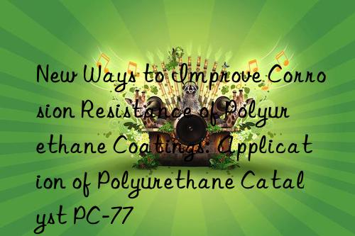 New Ways to Improve Corrosion Resistance of Polyurethane Coatings: Application of Polyurethane Catalyst PC-77