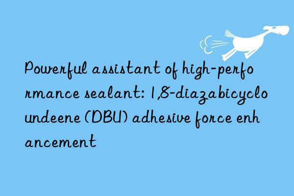 Powerful assistant of high-performance sealant: 1,8-diazabicycloundeene (DBU) adhesive force enhancement