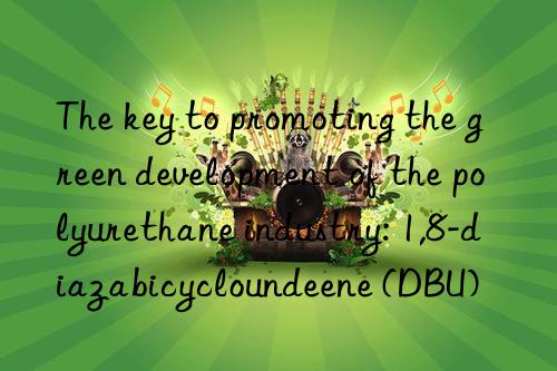 The key to promoting the green development of the polyurethane industry: 1,8-diazabicycloundeene (DBU)