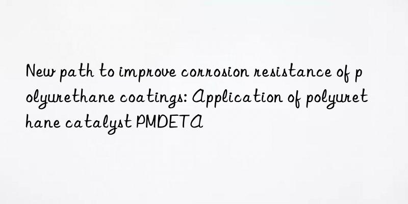 New path to improve corrosion resistance of polyurethane coatings: Application of polyurethane catalyst PMDETA