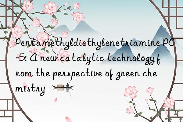 Pentamethyldiethylenetriamine PC-5: A new catalytic technology from the perspective of green chemistry