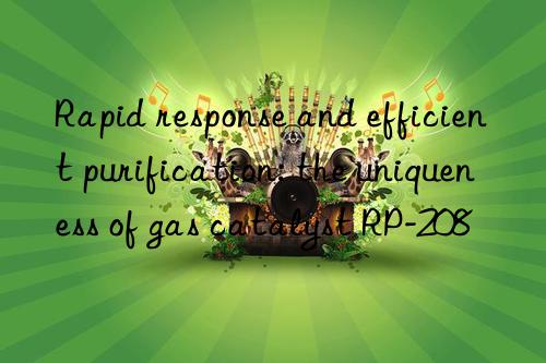 Rapid response and efficient purification: the uniqueness of gas catalyst RP-208