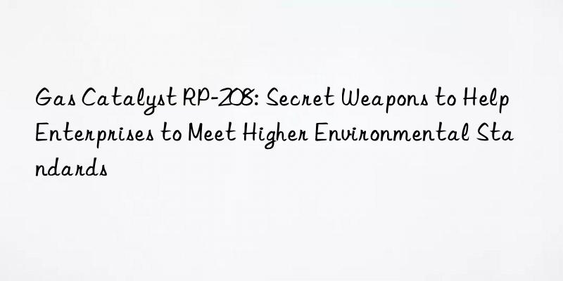 Gas Catalyst RP-208: Secret Weapons to Help Enterprises to Meet Higher Environmental Standards