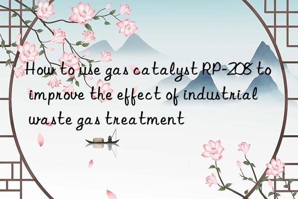How to use gas catalyst RP-208 to improve the effect of industrial waste gas treatment