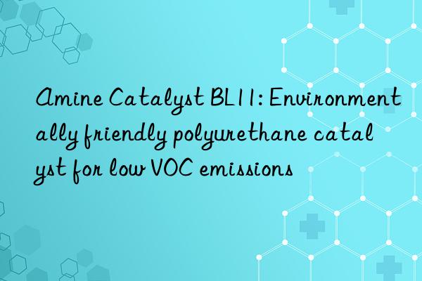 Amine Catalyst BL11: Environmentally friendly polyurethane catalyst for low VOC emissions