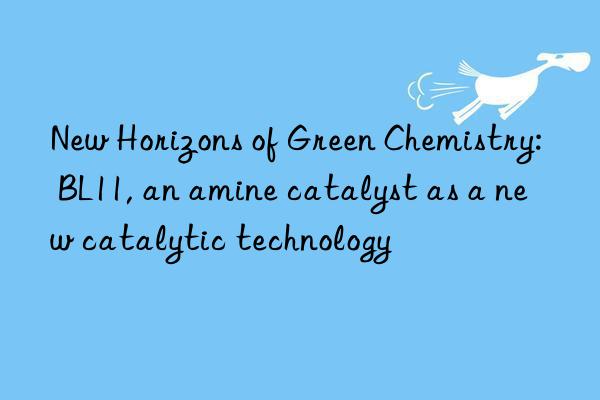 New Horizons of Green Chemistry: BL11, an amine catalyst as a new catalytic technology