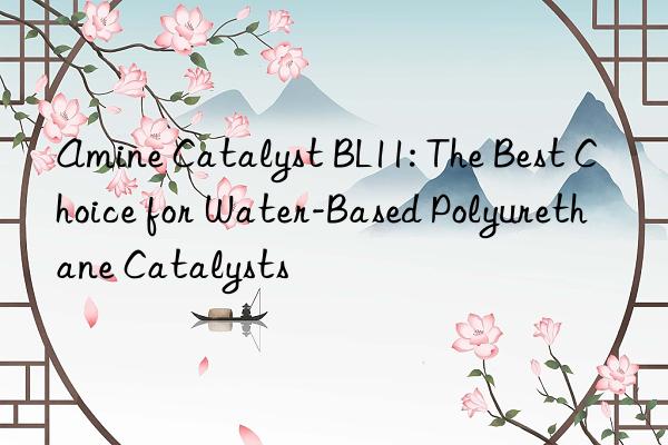 Amine Catalyst BL11: The Best Choice for Water-Based Polyurethane Catalysts