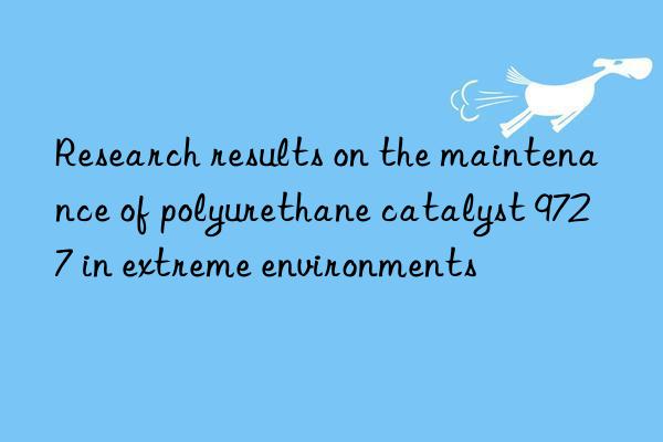Research results on the maintenance of polyurethane catalyst 9727 in extreme environments