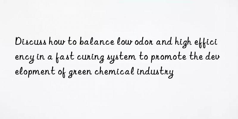 Discuss how to balance low odor and high efficiency in a fast curing system to promote the development of green chemical industry