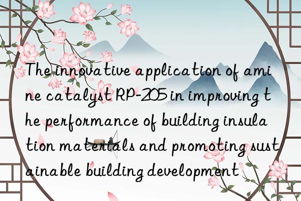 The innovative application of amine catalyst RP-205 in improving the performance of building insulation materials and promoting sustainable building development