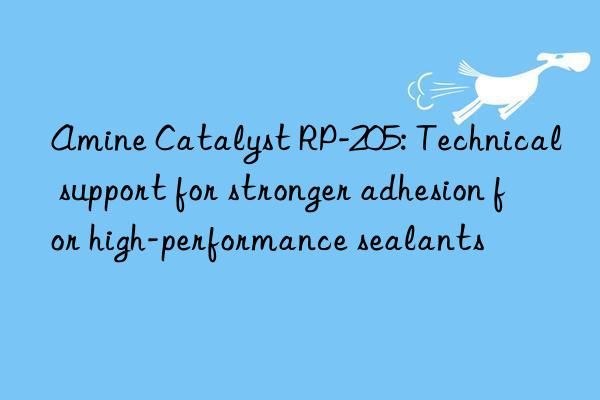 Amine Catalyst RP-205: Technical support for stronger adhesion for high-performance sealants