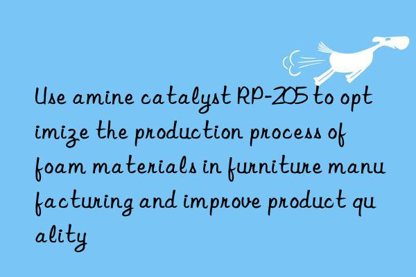 Use amine catalyst RP-205 to optimize the production process of foam materials in furniture manufacturing and improve product quality