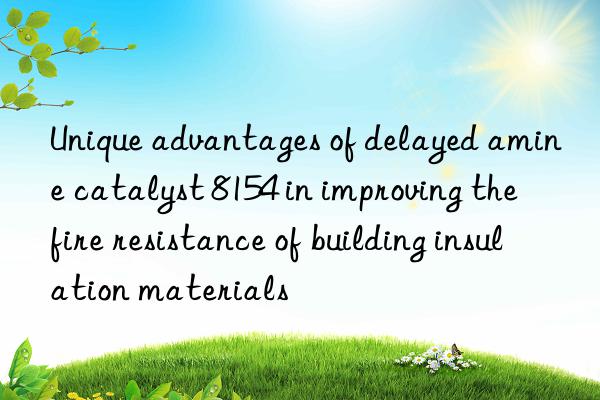 Unique advantages of delayed amine catalyst 8154 in improving the fire resistance of building insulation materials