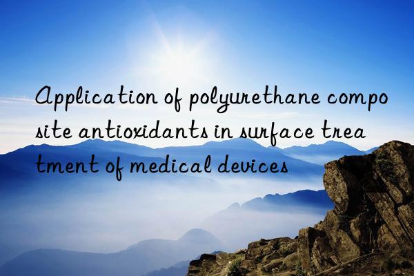 Application of polyurethane composite antioxidants in surface treatment of medical devices