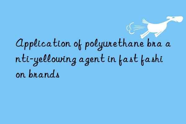 Application of polyurethane bra anti-yellowing agent in fast fashion brands