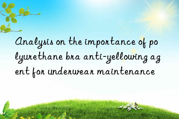 Analysis on the importance of polyurethane bra anti-yellowing agent for underwear maintenance