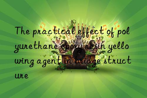 The practical effect of polyurethane epoxy resin yellowing agent in bridge structure