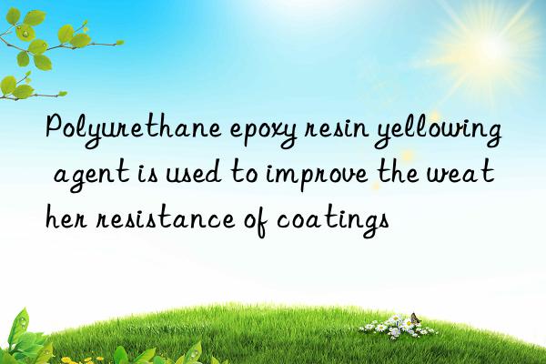 Polyurethane epoxy resin yellowing agent is used to improve the weather resistance of coatings
