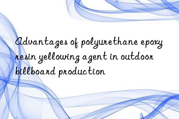 Advantages of polyurethane epoxy resin yellowing agent in outdoor billboard production