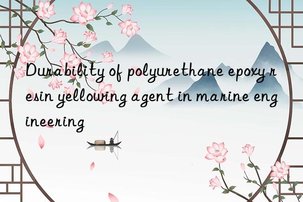 Durability of polyurethane epoxy resin yellowing agent in marine engineering
