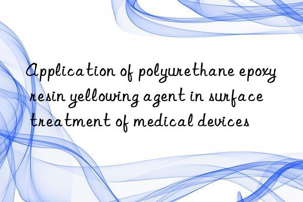 Application of polyurethane epoxy resin yellowing agent in surface treatment of medical devices