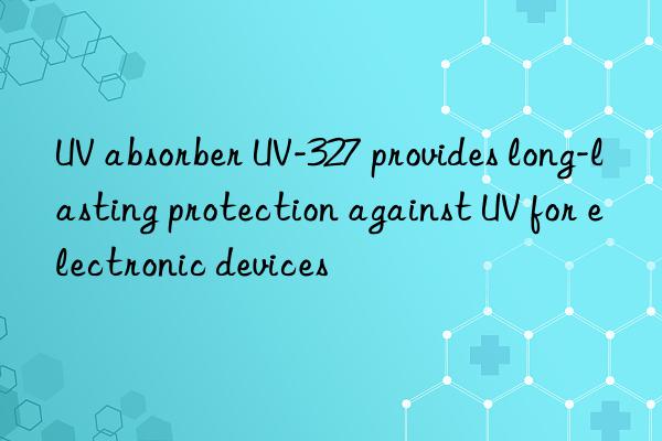 UV absorber UV-327 provides long-lasting protection against UV for electronic devices