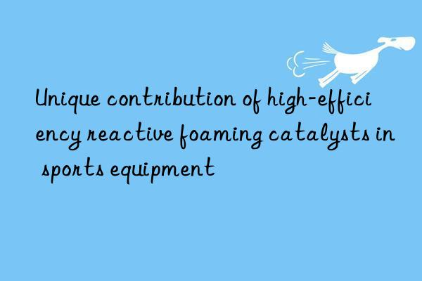 Unique contribution of high-efficiency reactive foaming catalysts in sports equipment