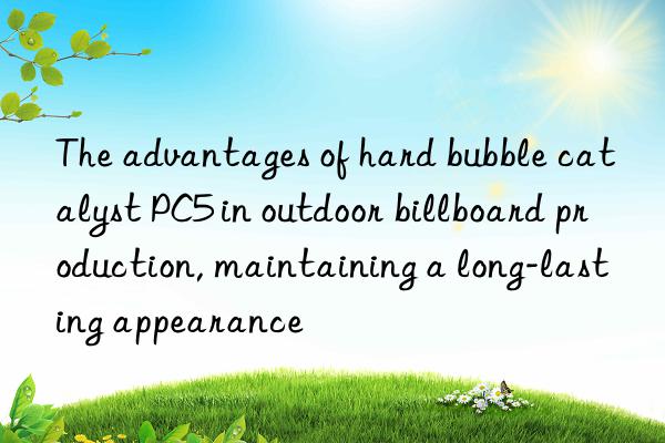 The advantages of hard bubble catalyst PC5 in outdoor billboard production, maintaining a long-lasting appearance