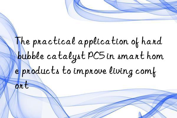 The practical application of hard bubble catalyst PC5 in smart home products to improve living comfort