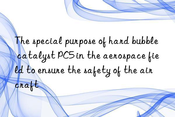 The special purpose of hard bubble catalyst PC5 in the aerospace field to ensure the safety of the aircraft